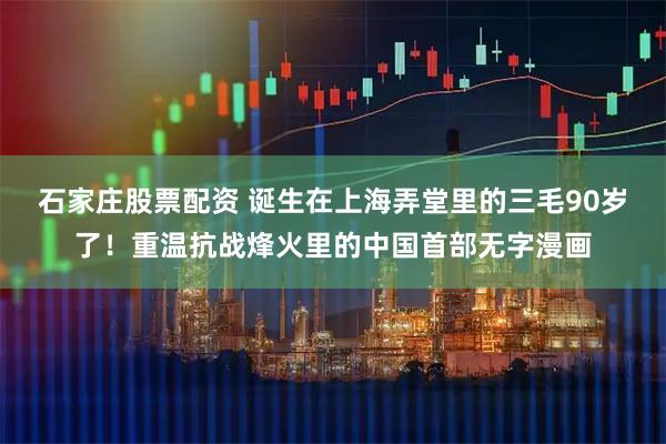 石家庄股票配资 诞生在上海弄堂里的三毛90岁了！重温抗战烽火里的中国首部无字漫画