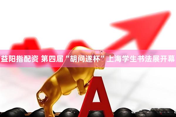 益阳指配资 第四届“胡问遂杯”上海学生书法展开幕