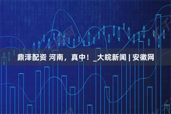 鼎泽配资 河南，真中！_大皖新闻 | 安徽网