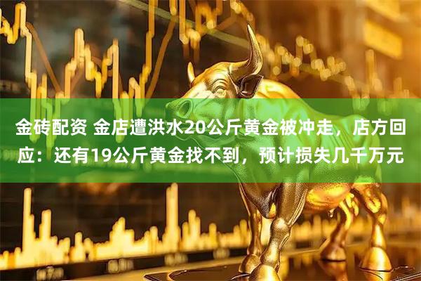 金砖配资 金店遭洪水20公斤黄金被冲走，店方回应：还有19公斤黄金找不到，预计损失几千万元