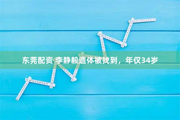 东莞配资 李静毅遗体被找到，年仅34岁