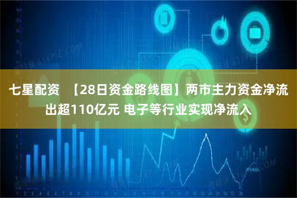 七星配资  【28日资金路线图】两市主力资金净流出超110亿元 电子等行业实现净流入