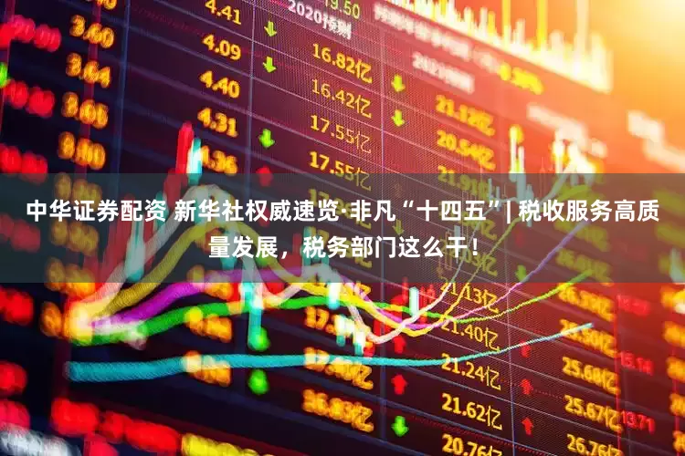 中华证券配资 新华社权威速览·非凡“十四五”| 税收服务高质量发展，税务部门这么干！