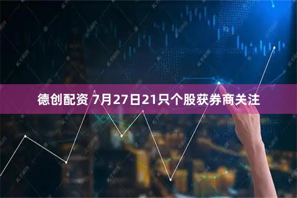 德创配资 7月27日21只个股获券商关注
