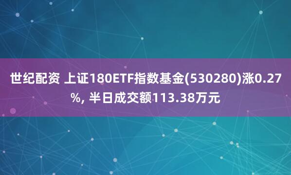 世纪配资 上证180ETF指数基金(530280)涨0.27%, 半日成交额113.38万元