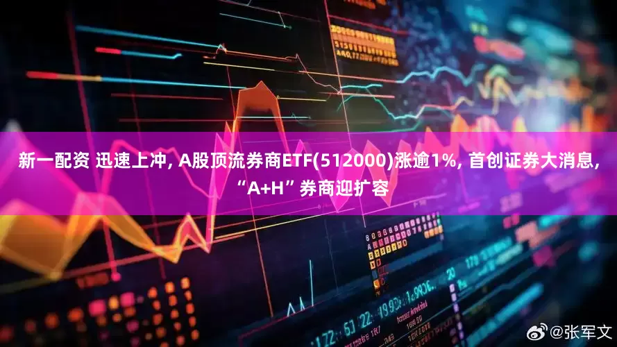 新一配资 迅速上冲, A股顶流券商ETF(512000)涨逾1%, 首创证券大消息, “A+H”券商迎扩容