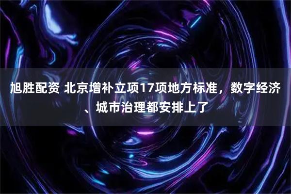 旭胜配资 北京增补立项17项地方标准，数字经济、城市治理都安排上了