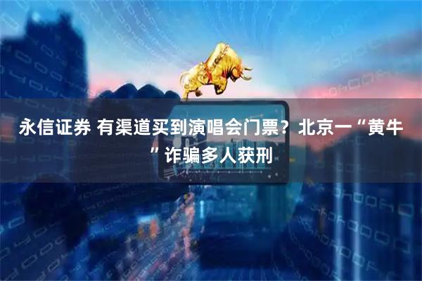 永信证券 有渠道买到演唱会门票？北京一“黄牛”诈骗多人获刑