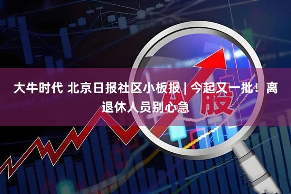 大牛时代 北京日报社区小板报 | 今起又一批！离退休人员别心急