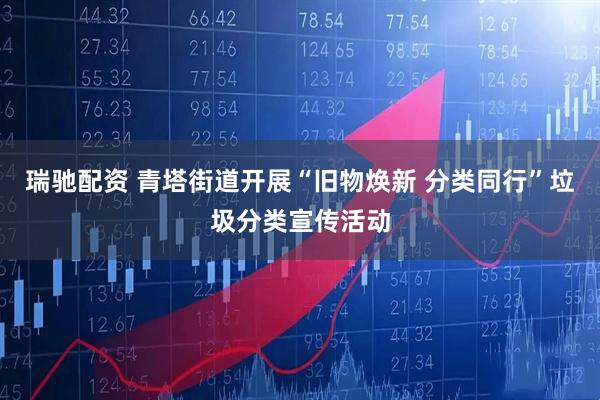 瑞驰配资 青塔街道开展“旧物焕新 分类同行”垃圾分类宣传活动