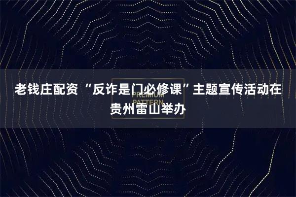 老钱庄配资 “反诈是门必修课”主题宣传活动在贵州雷山举办