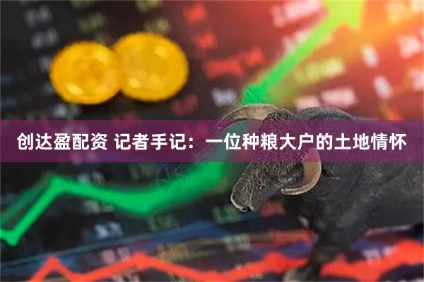 创达盈配资 记者手记：一位种粮大户的土地情怀