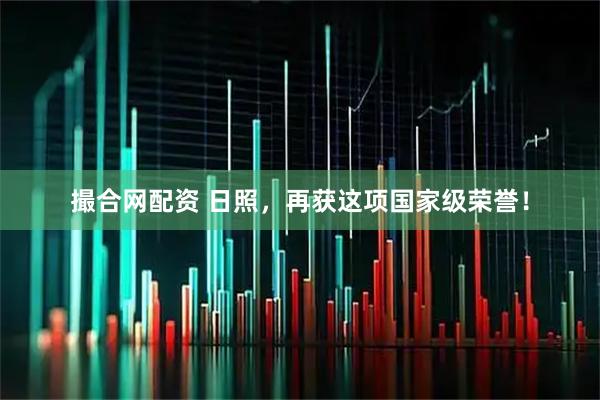 撮合网配资 日照，再获这项国家级荣誉！