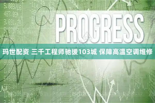 玛世配资 三千工程师驰援103城 保障高温空调维修