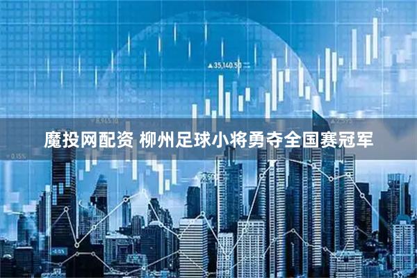 魔投网配资 柳州足球小将勇夺全国赛冠军