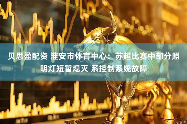 贝思盈配资 淮安市体育中心：苏超比赛中部分照明灯短暂熄灭 系控制系统故障