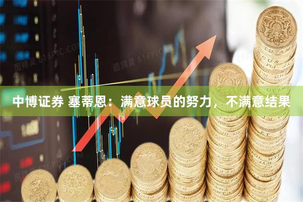 中博证券 塞蒂恩：满意球员的努力，不满意结果