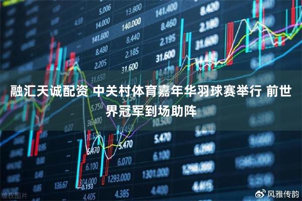 融汇天诚配资 中关村体育嘉年华羽球赛举行 前世界冠军到场助阵