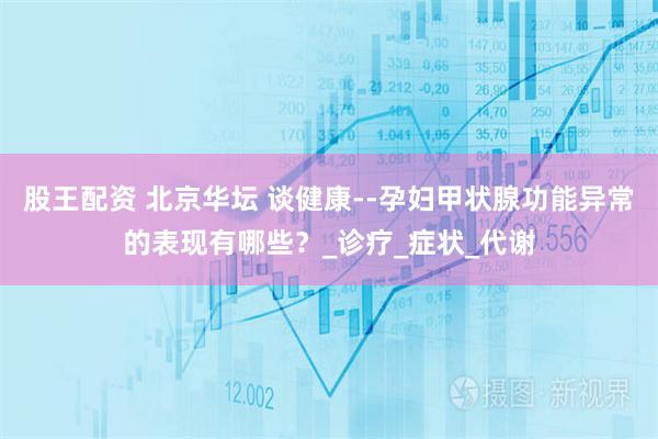 股王配资 北京华坛 谈健康--孕妇甲状腺功能异常的表现有哪些？_诊疗_症状_代谢