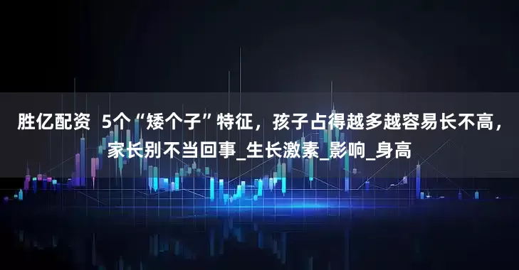 胜亿配资  5个“矮个子”特征，孩子占得越多越容易长不高，家长别不当回事_生长激素_影响_身高