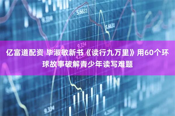 亿富道配资 毕淑敏新书《读行九万里》用60个环球故事破解青少年读写难题