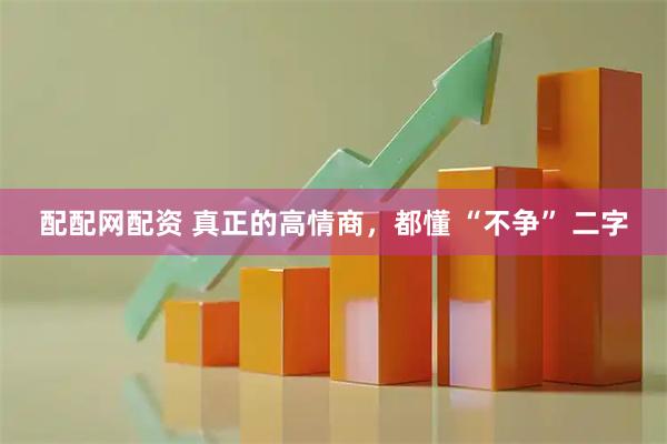 配配网配资 真正的高情商，都懂 “不争” 二字