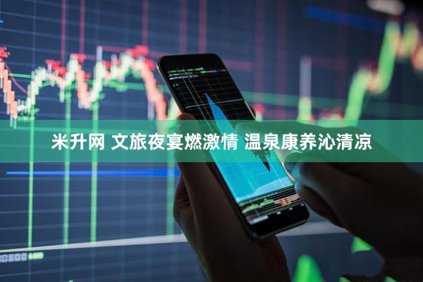 米升网 文旅夜宴燃激情 温泉康养沁清凉