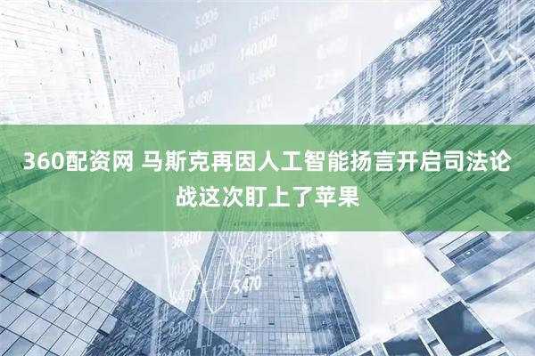 360配资网 马斯克再因人工智能扬言开启司法论战这次盯上了苹果