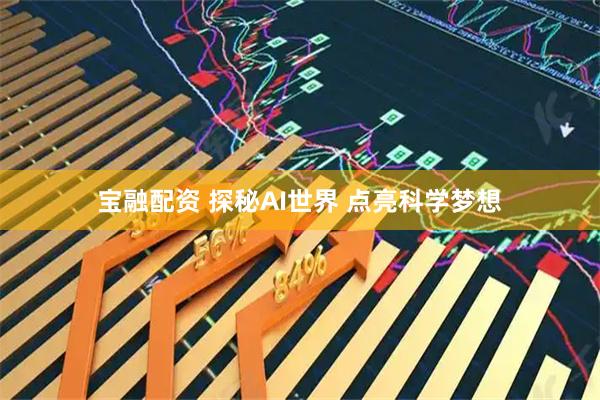 宝融配资 探秘AI世界 点亮科学梦想