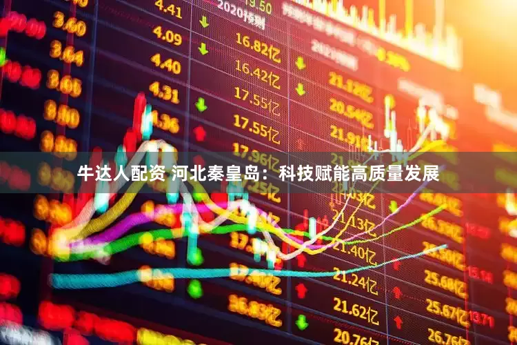 牛达人配资 河北秦皇岛：科技赋能高质量发展