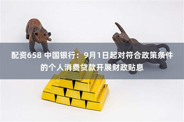 配资658 中国银行：9月1日起对符合政策条件的个人消费贷款开展财政贴息