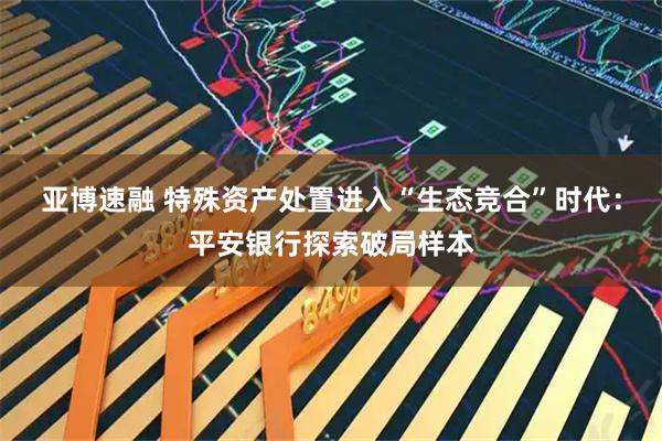 亚博速融 特殊资产处置进入“生态竞合”时代：平安银行探索破局样本