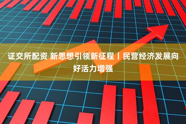 证交所配资 新思想引领新征程丨民营经济发展向好活力增强