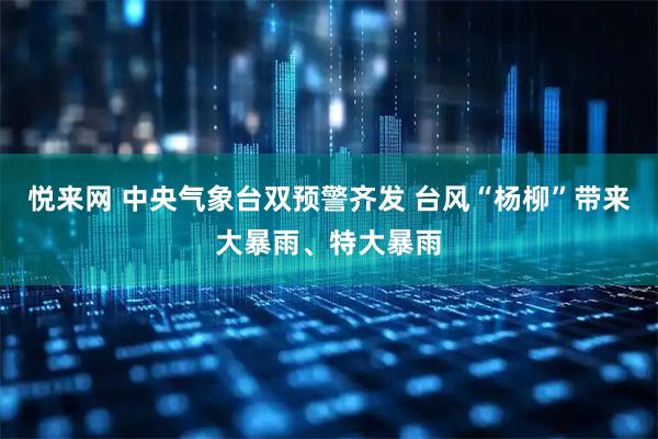 悦来网 中央气象台双预警齐发 台风“杨柳”带来大暴雨、特大暴雨