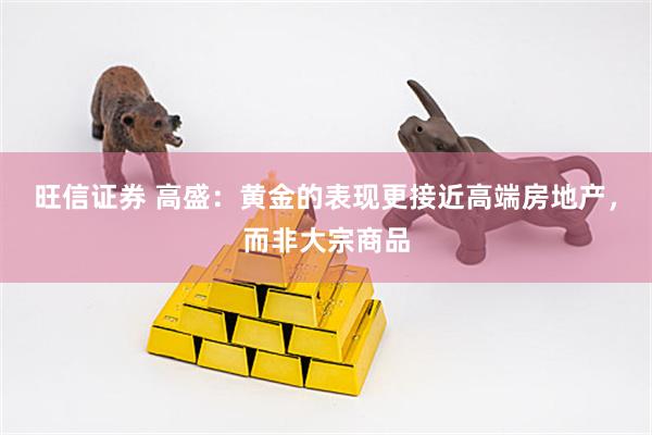 旺信证券 高盛：黄金的表现更接近高端房地产，而非大宗商品