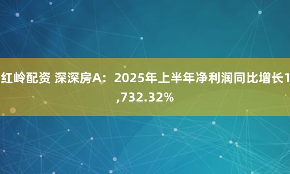 红岭配资 深深房A：2025年上半年净利润同比增长1,732.32%