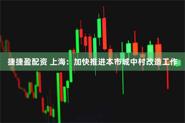 捷捷盈配资 上海：加快推进本市城中村改造工作