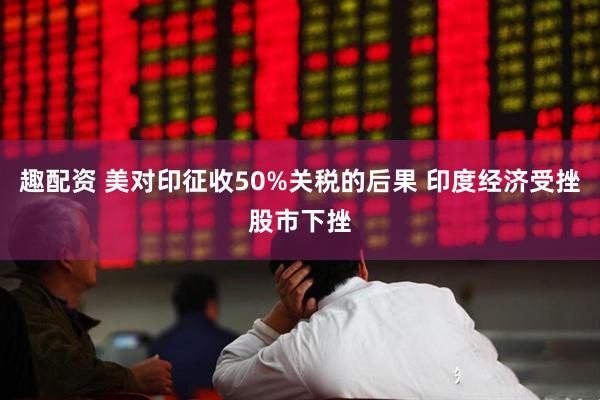 趣配资 美对印征收50%关税的后果 印度经济受挫股市下挫