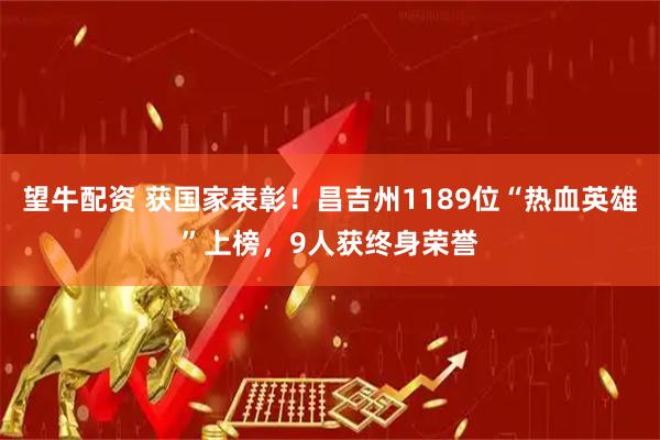 望牛配资 获国家表彰！昌吉州1189位“热血英雄”上榜，9人获终身荣誉