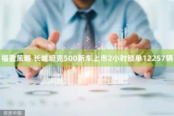 福盈策略 长城坦克500新车上市2小时锁单12257辆