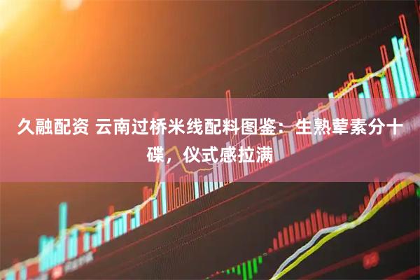 久融配资 云南过桥米线配料图鉴：生熟荤素分十碟，仪式感拉满