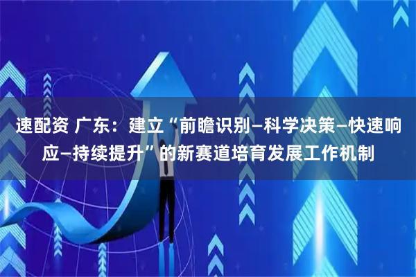 速配资 广东：建立“前瞻识别—科学决策—快速响应—持续提升”的新赛道培育发展工作机制