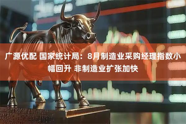 广源优配 国家统计局：8月制造业采购经理指数小幅回升 非制造业扩张加快