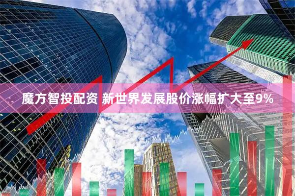 魔方智投配资 新世界发展股价涨幅扩大至9%