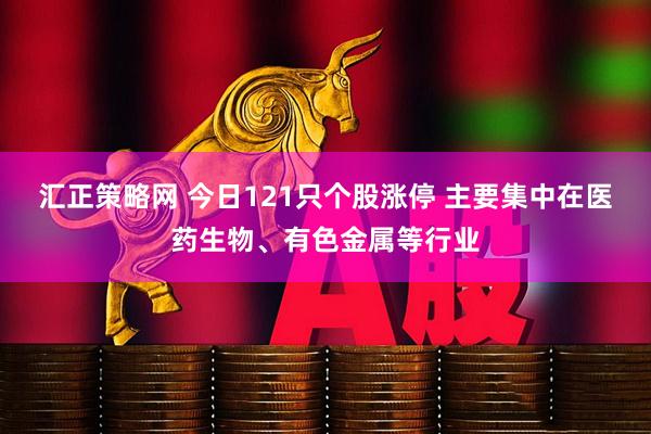 汇正策略网 今日121只个股涨停 主要集中在医药生物、有色金属等行业