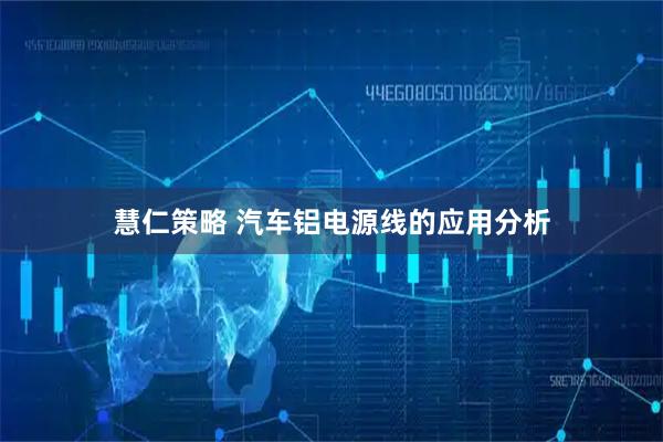 慧仁策略 汽车铝电源线的应用分析