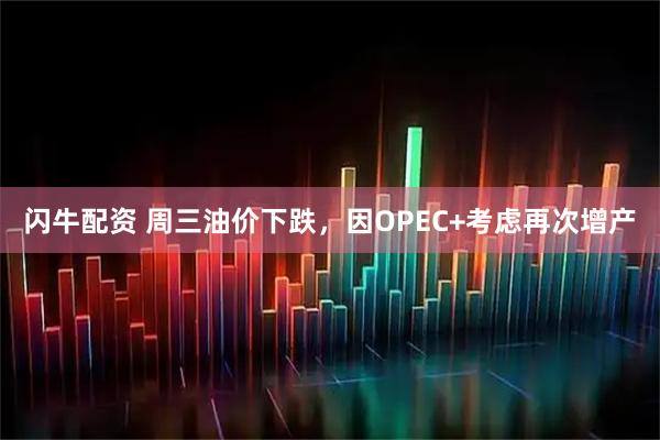 闪牛配资 周三油价下跌，因OPEC+考虑再次增产