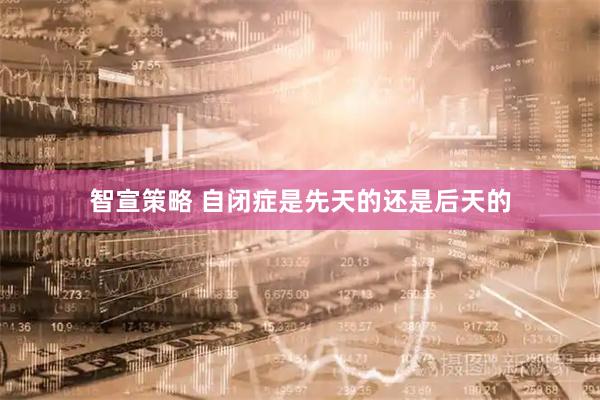 智宣策略 自闭症是先天的还是后天的