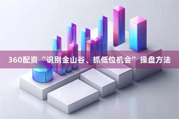 360配资 “识别金山谷、抓低位机会” 操盘方法