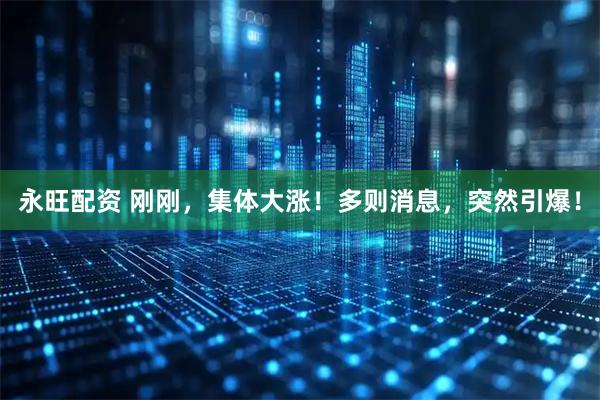 永旺配资 刚刚，集体大涨！多则消息，突然引爆！